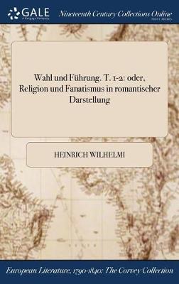 Wahl Und Fuhrung. T. 1-2: Oder, Religion Und Fanatismus in Romantischer Darstellung (Hardback)