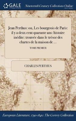Jean Perthus: Ou, Les Bourgeois de Paris: Il y a Deux Cent Quarante ANS: Histoire Inedite: Trouvee Dans Le Tresor Des Chartes de la Maison de ...; Tome Premier (Hardback)