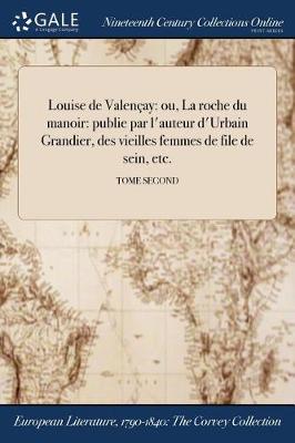 Louise de Valencay: Ou, La Roche Du Manoir: Publie Par L'Auteur D'Urbain Grandier, Des Vieilles Femmes de File de Sein, Etc.; Tome Second (Paperback)