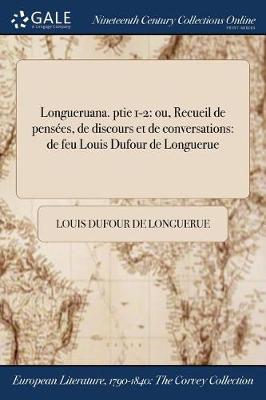 Longueruana. Ptie 1-2: Ou, Recueil de Pensees, de Discours Et de Conversations: de Feu Louis Dufour de Longuerue (Paperback)