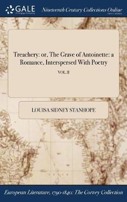 Treachery: Or, the Grave of Antoinette: A Romance, Interspersed with Poetry; Vol.II (Hardback)