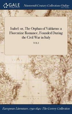 Isabel: Or, the Orphan of Valdarno: A Florentine Romance, Founded During the Civil War in Italy; Vol I (Hardback)