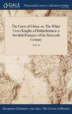 The Curse of Ulrica: Or, the White Cross Knights of Riddarholmen: A Swedish Romance of the Sixteenth Century; Vol. II (Hardback)