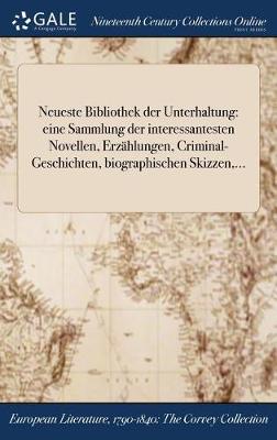 Neueste Bibliothek Der Unterhaltung: Eine Sammlung Der Interessantesten Novellen, Erzahlungen, Criminal-Geschichten, Biographischen Skizzen, ... (Hardback)