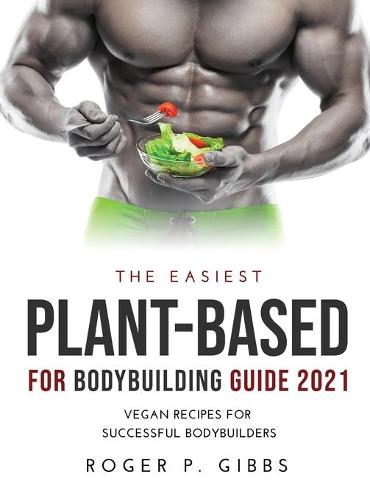 The Easiest Plant-Based for Bodybuilding Guide 2021 by Roger P Gibbs ...