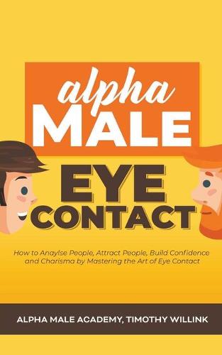 Alpha Male Eye Contact: How to Anaylse People, Attract People, Build Confidence and Charisma by Mastering the Art of Eye Contact (Paperback)