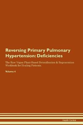 Reversing Primary Pulmonary Hypertension: Deficiencies The Raw Vegan Plant-Based Detoxification & Regeneration Workbook for Healing Patients.Volume 4 (Paperback)