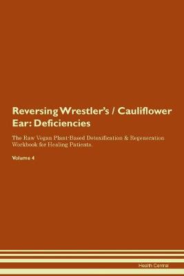 Reversing Wrestler's / Cauliflower Ear: Deficiencies The Raw Vegan Plant-Based Detoxification & Regeneration Workbook for Healing Patients. Volume 4 (Paperback)