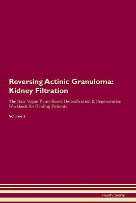 Reversing Actinic Granuloma: Kidney Filtration The Raw Vegan Plant-Based Detoxification & Regeneration Workbook for Healing Patients. Volume 5 (Paperback)