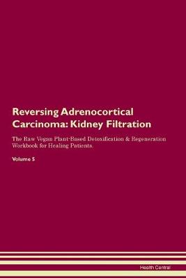Reversing Adrenocortical Carcinoma: Kidney Filtration The Raw Vegan Plant-Based Detoxification & Regeneration Workbook for Healing Patients. Volume 5 (Paperback)