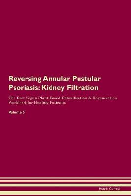 Reversing Annular Pustular Psoriasis: Kidney Filtration The Raw Vegan Plant-Based Detoxification & Regeneration Workbook for Healing Patients. Volume 5 (Paperback)