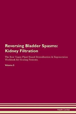 Reversing Bladder Spasms: Kidney Filtration The Raw Vegan Plant-Based Detoxification & Regeneration Workbook for Healing Patients. Volume 5 (Paperback)