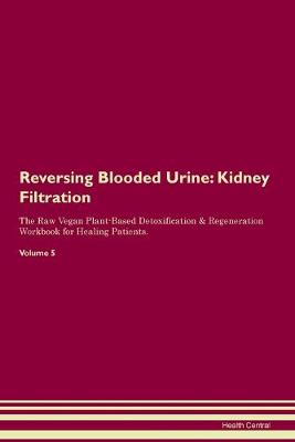 Reversing Blooded Urine: Kidney Filtration The Raw Vegan Plant-Based Detoxification & Regeneration Workbook for Healing Patients. Volume 5 (Paperback)