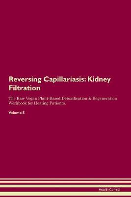 Reversing Capillariasis: Kidney Filtration The Raw Vegan Plant-Based Detoxification & Regeneration Workbook for Healing Patients. Volume 5 (Paperback)