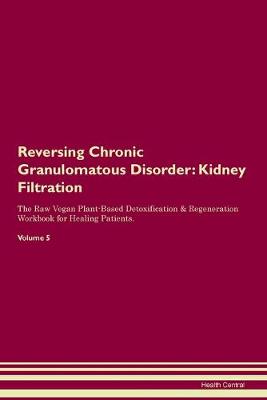 Reversing Chronic Granulomatous Disorder: Kidney Filtration The Raw Vegan Plant-Based Detoxification & Regeneration Workbook for Healing Patients. Volume 5 (Paperback)