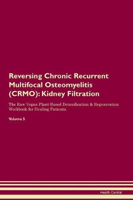 Reversing Chronic Recurrent Multifocal Osteomyelitis (CRMO): Kidney Filtration The Raw Vegan Plant-Based Detoxification & Regeneration Workbook for Healing Patients. Volume 5 (Paperback)