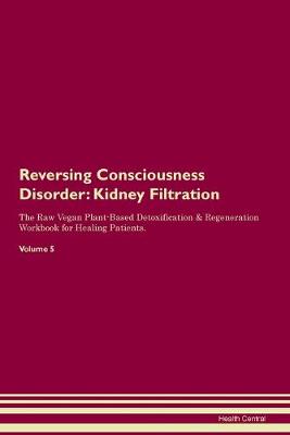 Reversing Consciousness Disorder: Kidney Filtration The Raw Vegan Plant-Based Detoxification & Regeneration Workbook for Healing Patients. Volume 5 (Paperback)