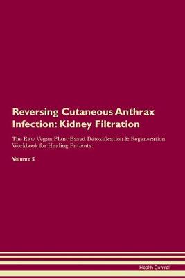 Reversing Cutaneous Anthrax Infection: Kidney Filtration The Raw Vegan Plant-Based Detoxification & Regeneration Workbook for Healing Patients. Volume 5 (Paperback)