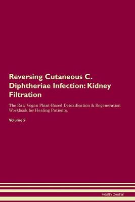 Reversing Cutaneous C. Diphtheriae Infection: Kidney Filtration The Raw Vegan Plant-Based Detoxification & Regeneration Workbook for Healing Patients. Volume 5 (Paperback)
