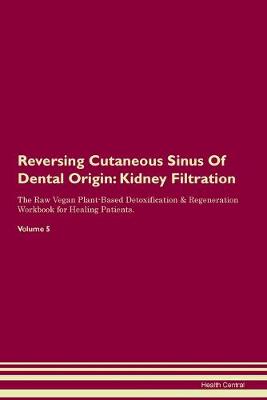 Reversing Cutaneous Sinus Of Dental Origin: Kidney Filtration The Raw Vegan Plant-Based Detoxification & Regeneration Workbook for Healing Patients. Volume 5 (Paperback)