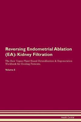 Reversing Endometrial Ablation (EA): Kidney Filtration The Raw Vegan Plant-Based Detoxification & Regeneration Workbook for Healing Patients. Volume 5 (Paperback)