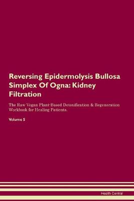 Reversing Epidermolysis Bullosa Simplex Of Ogna: Kidney Filtration The Raw Vegan Plant-Based Detoxification & Regeneration Workbook for Healing Patients. Volume 5 (Paperback)