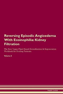 Reversing Episodic Angioedema With Eosinophilia: Kidney Filtration The Raw Vegan Plant-Based Detoxification & Regeneration Workbook for Healing Patients. Volume 5 (Paperback)