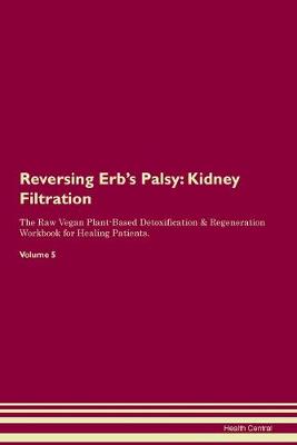 Reversing Erb's Palsy: Kidney Filtration The Raw Vegan Plant-Based Detoxification & Regeneration Workbook for Healing Patients. Volume 5 (Paperback)