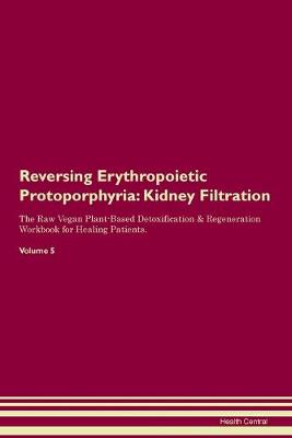 Reversing Erythropoietic Protoporphyria: Kidney Filtration The Raw Vegan Plant-Based Detoxification & Regeneration Workbook for Healing Patients. Volume 5 (Paperback)