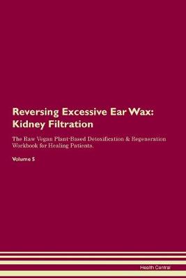 Reversing Excessive Ear Wax: Kidney Filtration The Raw Vegan Plant-Based Detoxification & Regeneration Workbook for Healing Patients. Volume 5 (Paperback)