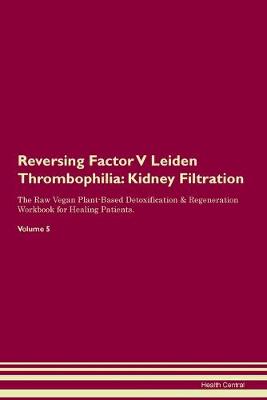 Reversing Factor V Leiden Thrombophilia: Kidney Filtration The Raw Vegan Plant-Based Detoxification & Regeneration Workbook for Healing Patients. Volume 5 (Paperback)