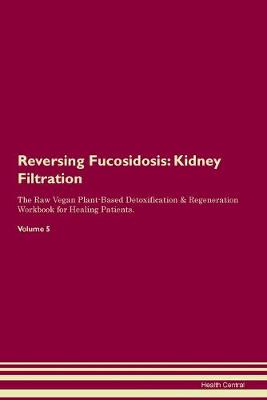Reversing Fucosidosis: Kidney Filtration The Raw Vegan Plant-Based Detoxification & Regeneration Workbook for Healing Patients. Volume 5 (Paperback)