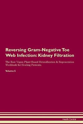 Reversing Gram-Negative Toe Web Infection: Kidney Filtration The Raw Vegan Plant-Based Detoxification & Regeneration Workbook for Healing Patients. Volume 5 (Paperback)