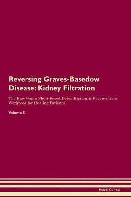 Reversing Graves-Basedow Disease: Kidney Filtration The Raw Vegan Plant-Based Detoxification & Regeneration Workbook for Healing Patients. Volume 5 (Paperback)