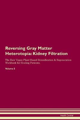 Reversing Gray Matter Heterotopia: Kidney Filtration The Raw Vegan Plant-Based Detoxification & Regeneration Workbook for Healing Patients. Volume 5 (Paperback)