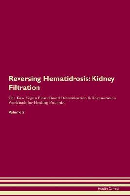 Reversing Hematidrosis: Kidney Filtration The Raw Vegan Plant-Based Detoxification & Regeneration Workbook for Healing Patients. Volume 5 (Paperback)