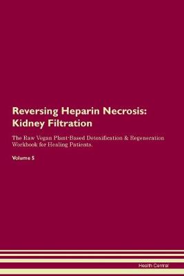 Reversing Heparin Necrosis: Kidney Filtration The Raw Vegan Plant-Based Detoxification & Regeneration Workbook for Healing Patients. Volume 5 (Paperback)