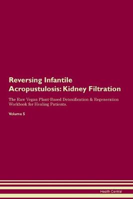 Reversing Infantile Acropustulosis: Kidney Filtration The Raw Vegan Plant-Based Detoxification & Regeneration Workbook for Healing Patients. Volume 5 (Paperback)