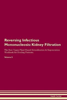 Reversing Infectious Mononucleosis: Kidney Filtration The Raw Vegan Plant-Based Detoxification & Regeneration Workbook for Healing Patients. Volume 5 (Paperback)