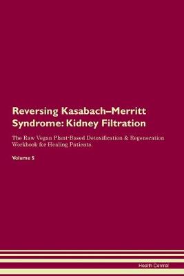 Reversing Kasabach-Merritt Syndrome: Kidney Filtration The Raw Vegan Plant-Based Detoxification & Regeneration Workbook for Healing Patients. Volume 5 (Paperback)