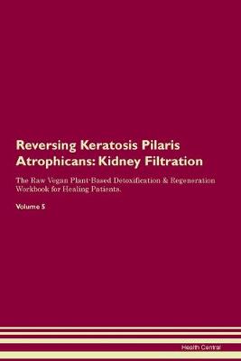 Reversing Keratosis Pilaris Atrophicans: Kidney Filtration The Raw Vegan Plant-Based Detoxification & Regeneration Workbook for Healing Patients. Volume 5 (Paperback)