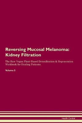 Reversing Mucosal Melanoma: Kidney Filtration The Raw Vegan Plant-Based Detoxification & Regeneration Workbook for Healing Patients. Volume 5 (Paperback)