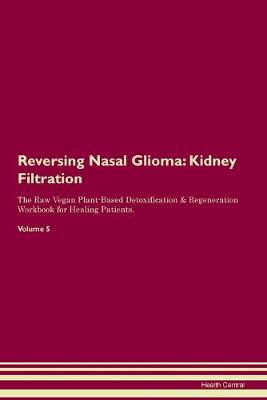 Reversing Nasal Glioma: Kidney Filtration The Raw Vegan Plant-Based Detoxification & Regeneration Workbook for Healing Patients.Volume 5 (Paperback)