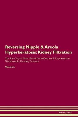 Reversing Nipple & Areola Hyperkeratosis: Kidney Filtration The Raw Vegan Plant-Based Detoxification & Regeneration Workbook for Healing Patients.Volume 5 (Paperback)