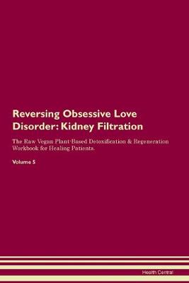 Reversing Obsessive Love Disorder: Kidney Filtration The Raw Vegan Plant-Based Detoxification & Regeneration Workbook for Healing Patients.Volume 5 (Paperback)