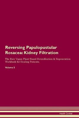 Reversing Papulopustular Rosacea: Kidney Filtration The Raw Vegan Plant-Based Detoxification & Regeneration Workbook for Healing Patients.Volume 5 (Paperback)