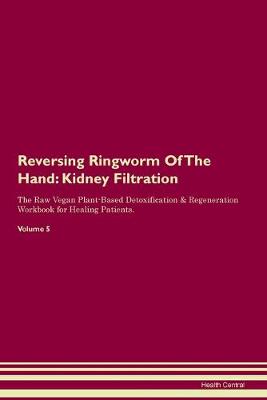 Reversing Ringworm Of The Hand: Kidney Filtration The Raw Vegan Plant-Based Detoxification & Regeneration Workbook for Healing Patients. Volume 5 (Paperback)