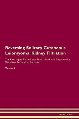 Reversing Solitary Cutaneous Leiomyoma: Kidney Filtration The Raw Vegan Plant-Based Detoxification & Regeneration Workbook for Healing Patients. Volume 5 (Paperback)