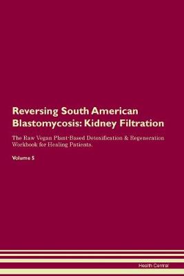 Reversing South American Blastomycosis: Kidney Filtration The Raw Vegan Plant-Based Detoxification & Regeneration Workbook for Healing Patients. Volume 5 (Paperback)