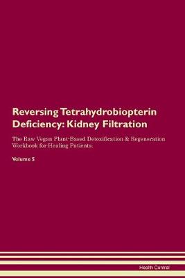 Reversing Tetrahydrobiopterin Deficiency: Kidney Filtration The Raw Vegan Plant-Based Detoxification & Regeneration Workbook for Healing Patients. Volume 5 (Paperback)